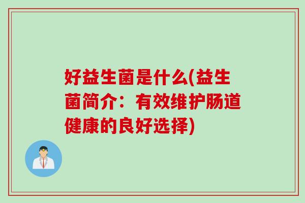 好益生菌是什么(益生菌简介：有效维护肠道健康的良好选择)