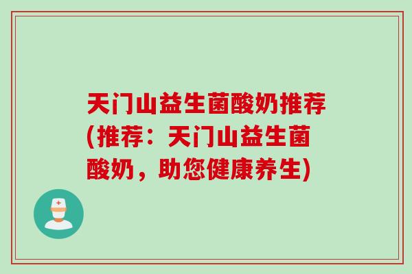 天门山益生菌酸奶推荐(推荐：天门山益生菌酸奶，助您健康养生)