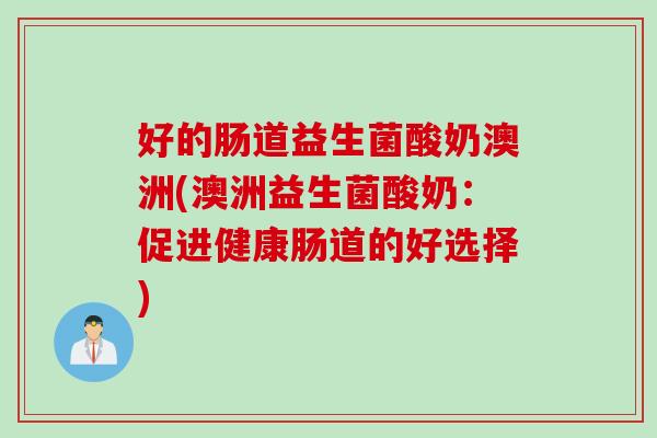 好的肠道益生菌酸奶澳洲(澳洲益生菌酸奶：促进健康肠道的好选择)