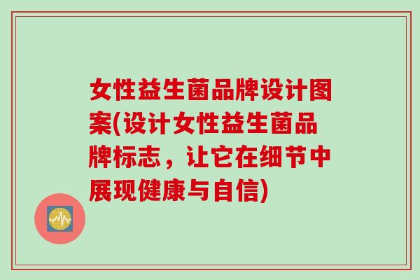 女性益生菌品牌设计图案(设计女性益生菌品牌标志，让它在细节中展现健康与自信)