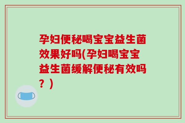 孕妇便秘喝宝宝益生菌效果好吗(孕妇喝宝宝益生菌缓解便秘有效吗？)