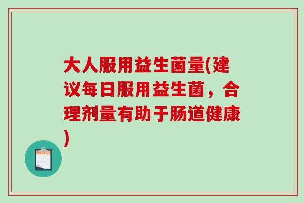 大人服用益生菌量(建议每日服用益生菌，合理剂量有助于肠道健康)