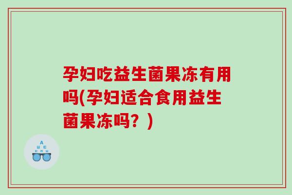 孕妇吃益生菌果冻有用吗(孕妇适合食用益生菌果冻吗？)