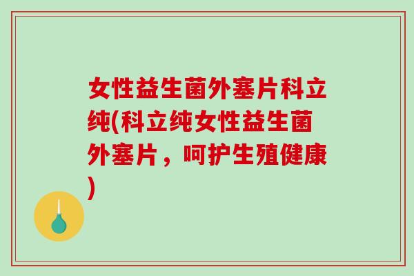 女性益生菌外塞片科立纯(科立纯女性益生菌外塞片，呵护生殖健康)