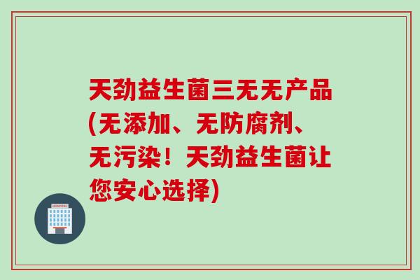 天劲益生菌三无无产品(无添加、无防腐剂、无污染！天劲益生菌让您安心选择)