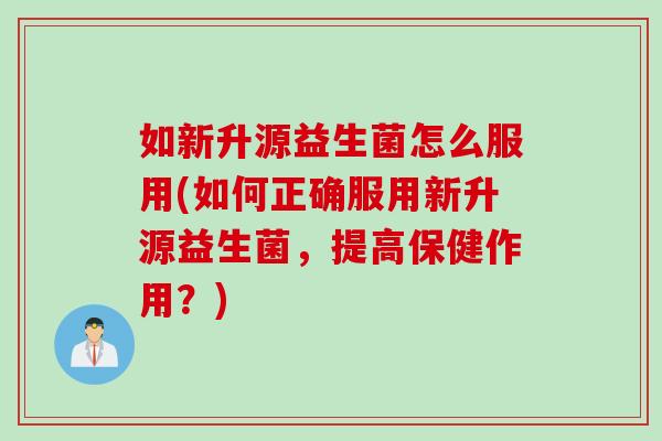 如新升源益生菌怎么服用(如何正确服用新升源益生菌，提高保健作用？)