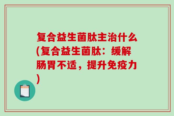 复合益生菌肽主治什么(复合益生菌肽：缓解肠胃不适，提升免疫力)