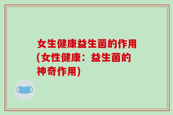 女生健康益生菌的作用(女性健康：益生菌的神奇作用)