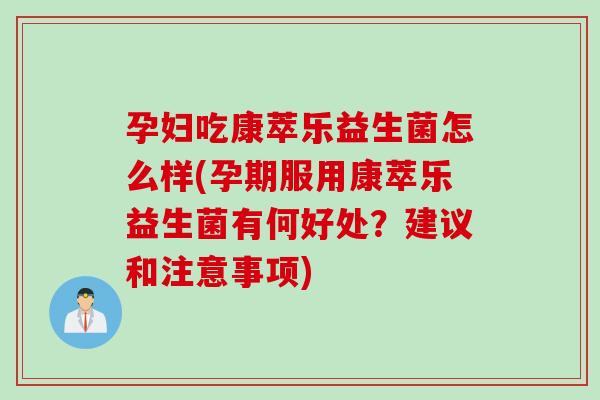孕妇吃康萃乐益生菌怎么样(孕期服用康萃乐益生菌有何好处?建议和注意事项) 孕妇吃康萃乐益生菌怎么样(孕期服用康萃乐益生菌有何好处?建议和注意事项)