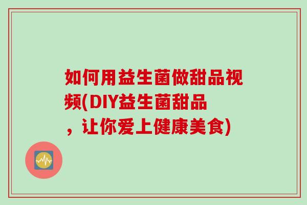 如何用益生菌做甜品视频(DIY益生菌甜品，让你爱上健康美食)