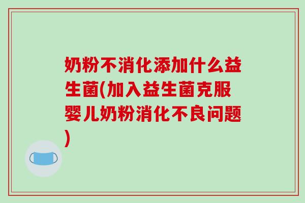 奶粉不消化添加什么益生菌(加入益生菌克服婴儿奶粉消化不良问题)