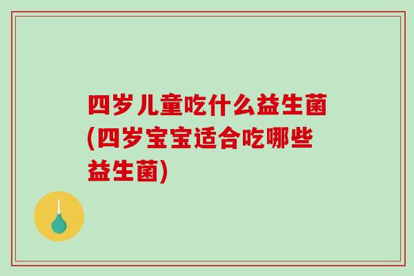 四岁儿童吃什么益生菌(四岁宝宝适合吃哪些益生菌) 四岁儿童吃什么益生菌(四岁宝宝适合吃哪些益生菌)
