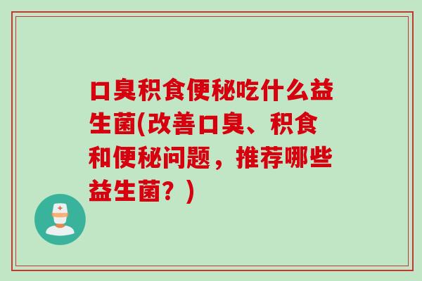 积食吃什么益生菌(改善、积食和问题,推荐哪些益生菌?) 积食吃什么益生菌(改善、积食和问题,推荐哪些益生菌?)