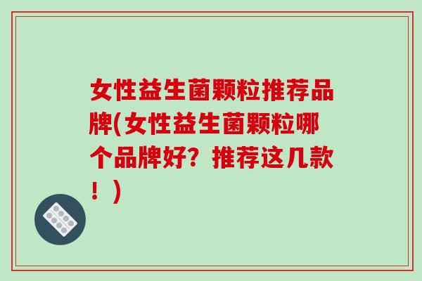 女性益生菌颗粒推荐品牌(女性益生菌颗粒哪个品牌好？推荐这几款！)
