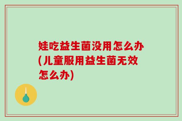 娃吃益生菌没用怎么办(儿童服用益生菌无效怎么办) 娃吃益生菌没用怎么办(儿童服用益生菌无效怎么办)