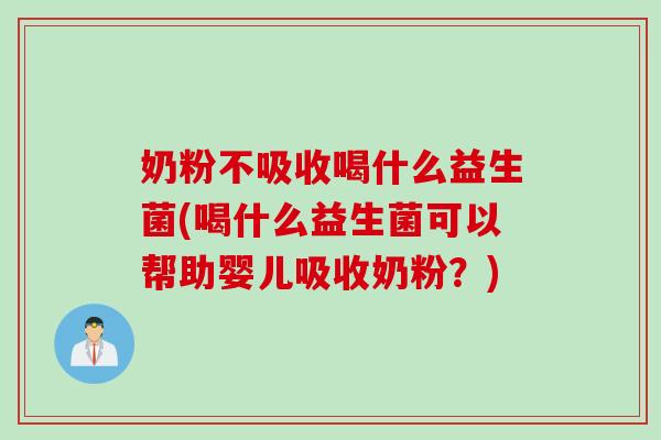 奶粉不吸收喝什么益生菌(喝什么益生菌可以帮助婴儿吸收奶粉？)