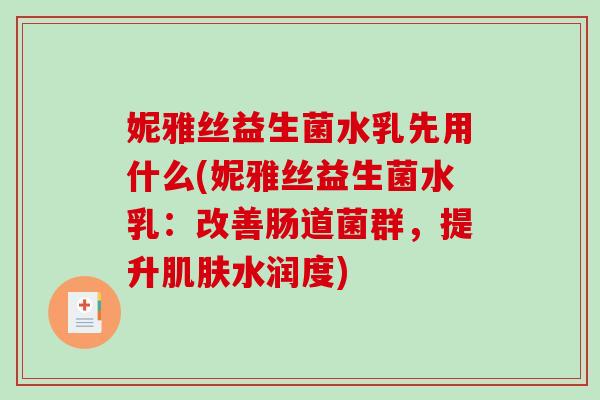 妮雅丝益生菌水乳先用什么(妮雅丝益生菌水乳：改善肠道菌群，提升肌肤水润度)