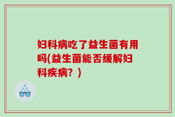 吃了益生菌有用吗(益生菌能否缓解?) 吃了益生菌有用吗(益生菌能否缓解?)