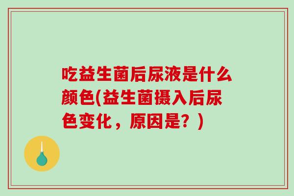 吃益生菌后尿液是什么颜色(益生菌摄入后尿色变化，原因是？)