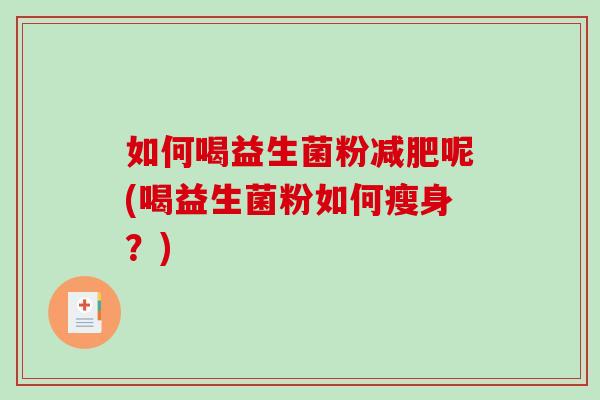 如何喝益生菌粉减肥呢(喝益生菌粉如何瘦身？)