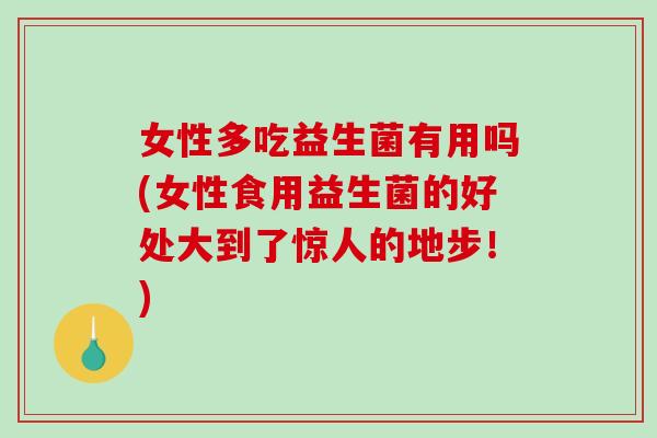 女性多吃益生菌有用吗(女性食用益生菌的好处大到了惊人的地步！)