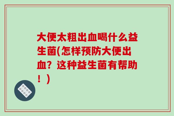 大便太粗出喝什么益生菌(怎样大便出?这种益生菌有帮助!) 大便太粗出喝什么益生菌(怎样大便出?这种益生菌有帮助!)