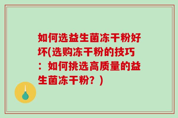 如何选益生菌冻干粉好坏(选购冻干粉的技巧：如何挑选高质量的益生菌冻干粉？)