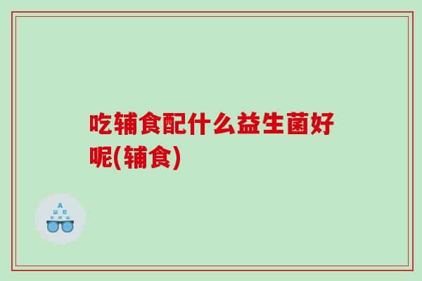 吃辅食配什么益生菌好呢(辅食) 吃辅食配什么益生菌好呢(辅食)