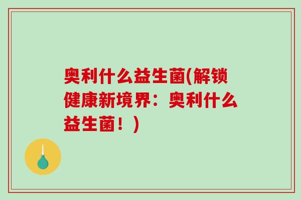 奥利什么益生菌(解锁健康新境界：奥利什么益生菌！)