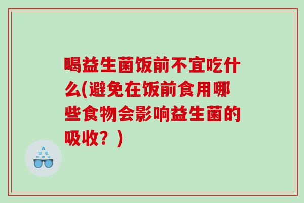喝益生菌饭前不宜吃什么(避免在饭前食用哪些食物会影响益生菌的吸收？)