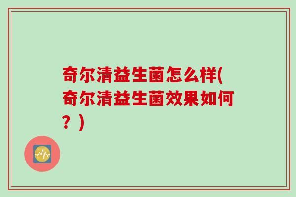 奇尔清益生菌怎么样(奇尔清益生菌效果如何？)