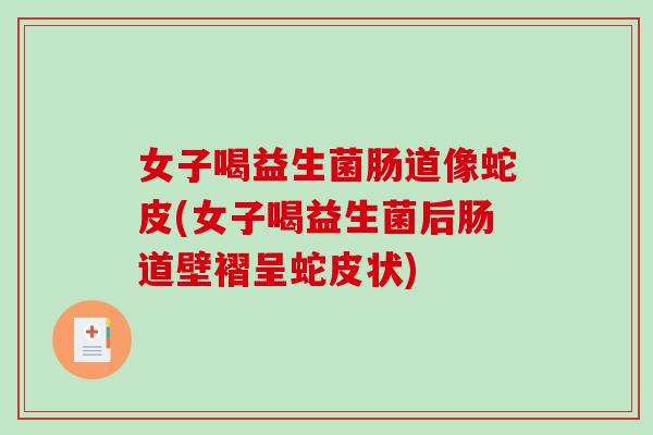 女子喝益生菌肠道像蛇皮(女子喝益生菌后肠道壁褶呈蛇皮状) 女子喝益生菌肠道像蛇皮(女子喝益生菌后肠道壁褶呈蛇皮状)