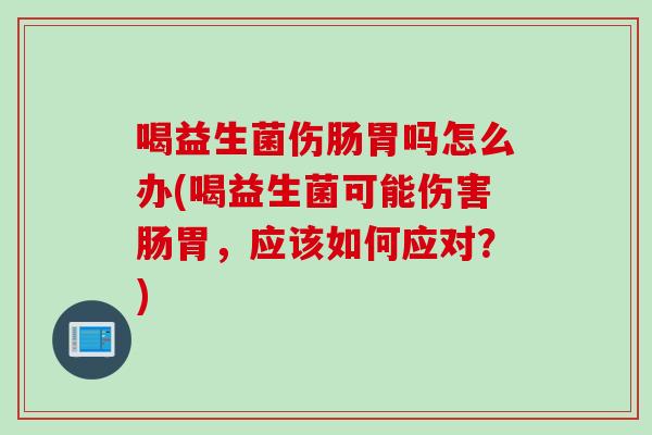 喝益生菌伤肠胃吗怎么办(喝益生菌可能伤害肠胃，应该如何应对？)