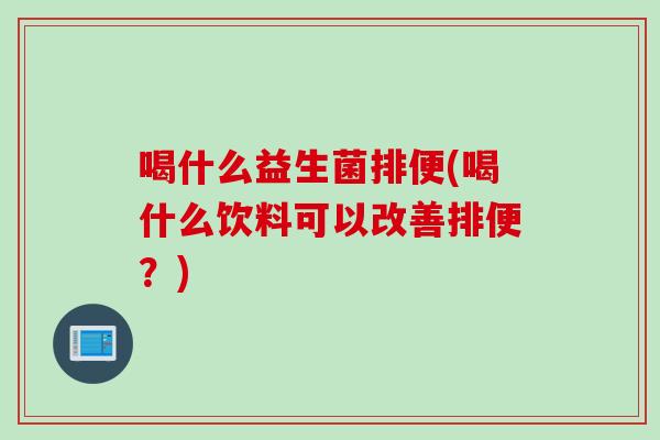 喝什么益生菌排便(喝什么饮料可以改善排便？)