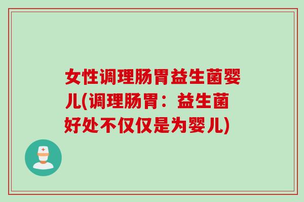女性调理肠胃益生菌婴儿(调理肠胃：益生菌好处不仅仅是为婴儿)
