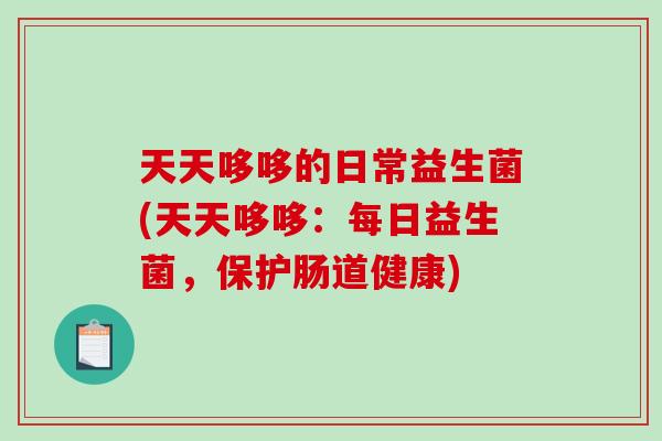 天天哆哆的日常益生菌(天天哆哆：每日益生菌，保护肠道健康)
