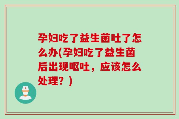 孕妇吃了益生菌吐了怎么办(孕妇吃了益生菌后出现呕吐，应该怎么处理？)