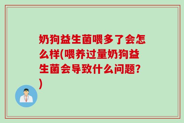 奶狗益生菌喂多了会怎么样(喂养过量奶狗益生菌会导致什么问题？)