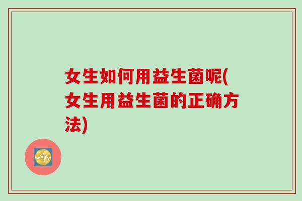女生如何用益生菌呢(女生用益生菌的正确方法)