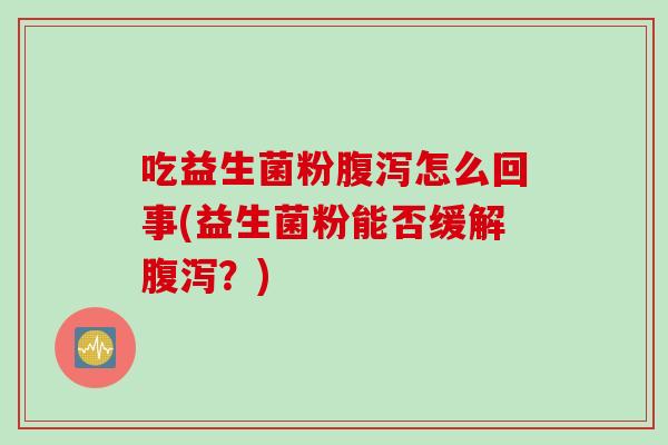吃益生菌粉腹泻怎么回事(益生菌粉能否缓解腹泻？)