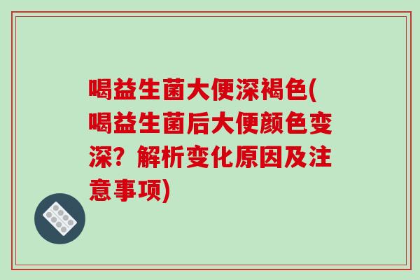 喝益生菌大便深褐色(喝益生菌后大便颜色变深？解析变化原因及注意事项)