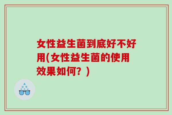 女性益生菌到底好不好用(女性益生菌的使用效果如何？)