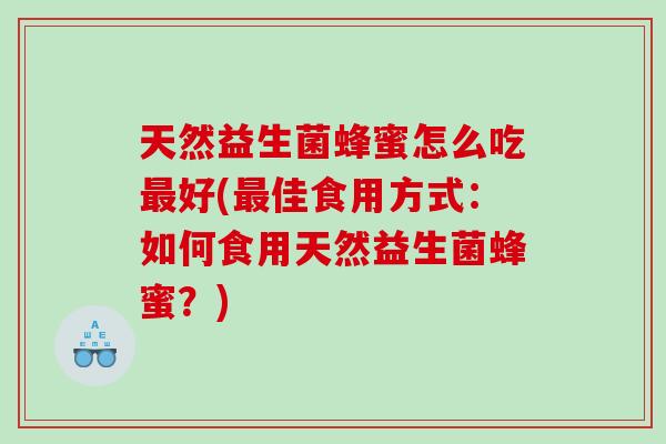 天然益生菌蜂蜜怎么吃最好(最佳食用方式：如何食用天然益生菌蜂蜜？)