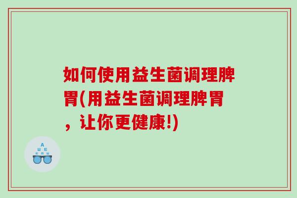 如何使用益生菌调理脾胃(用益生菌调理脾胃，让你更健康!)