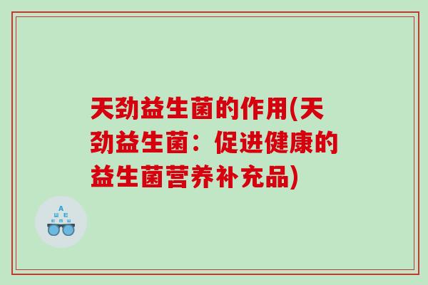 天劲益生菌的作用(天劲益生菌：促进健康的益生菌营养补充品)