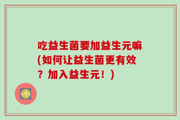 吃益生菌要加益生元嘛(如何让益生菌更有效？加入益生元！)
