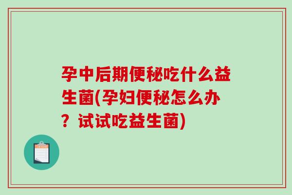 孕中后期便秘吃什么益生菌(孕妇便秘怎么办？试试吃益生菌)