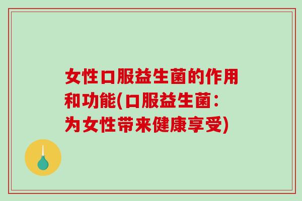 女性口服益生菌的作用和功能(口服益生菌：为女性带来健康享受)