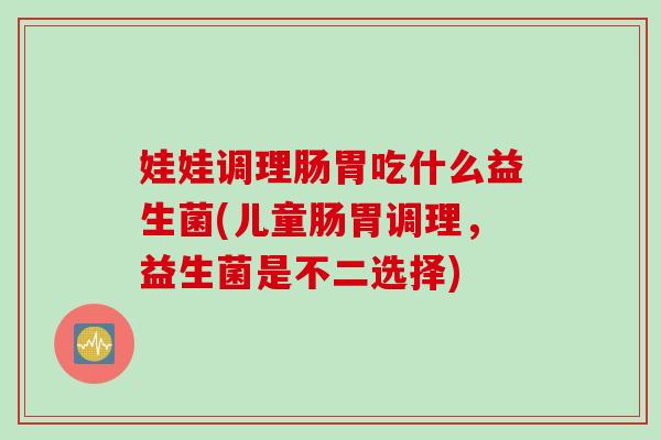 娃娃调理肠胃吃什么益生菌(儿童肠胃调理，益生菌是不二选择)