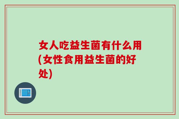女人吃益生菌有什么用(女性食用益生菌的好处)